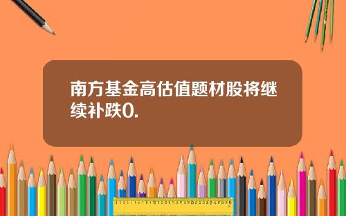 南方基金高估值题材股将继续补跌0.