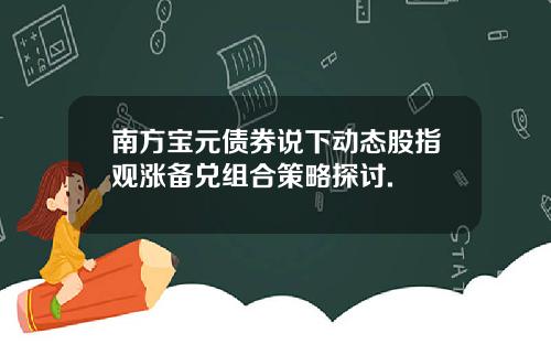 南方宝元债券说下动态股指观涨备兑组合策略探讨.