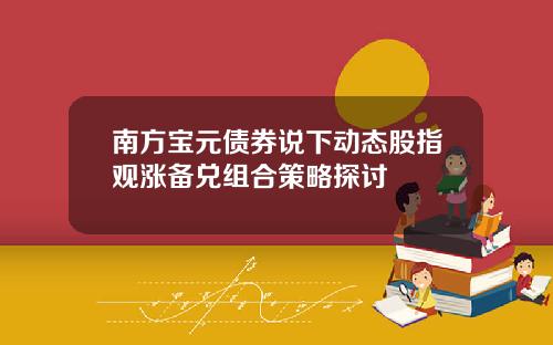 南方宝元债券说下动态股指观涨备兑组合策略探讨