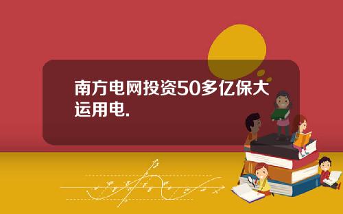 南方电网投资50多亿保大运用电.