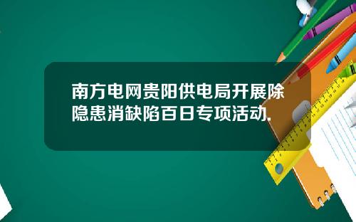 南方电网贵阳供电局开展除隐患消缺陷百日专项活动.
