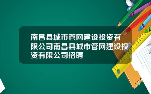 南昌县城市管网建设投资有限公司南昌县城市管网建设投资有限公司招聘