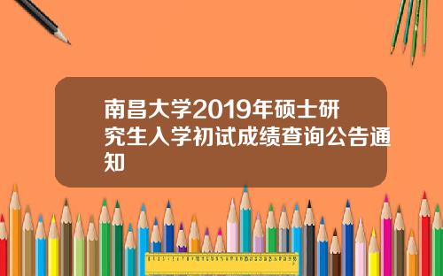 南昌大学2019年硕士研究生入学初试成绩查询公告通知