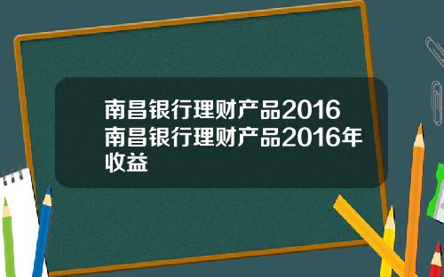 南昌银行理财产品2016南昌银行理财产品2016年收益
