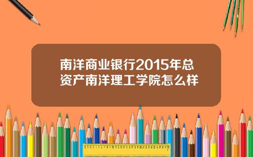 南洋商业银行2015年总资产南洋理工学院怎么样