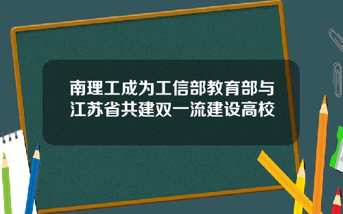 南理工成为工信部教育部与江苏省共建双一流建设高校