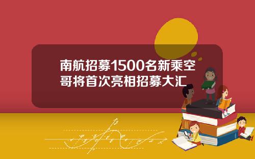 南航招募1500名新乘空哥将首次亮相招募大汇
