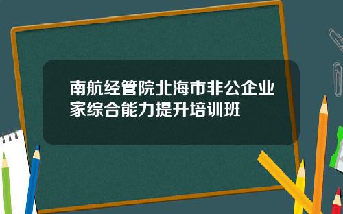 南航经管院北海市非公企业家综合能力提升培训班