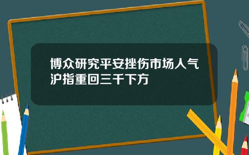 博众研究平安挫伤市场人气沪指重回三千下方