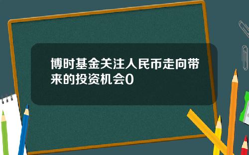 博时基金关注人民币走向带来的投资机会0