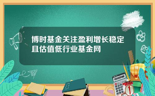 博时基金关注盈利增长稳定且估值低行业基金网