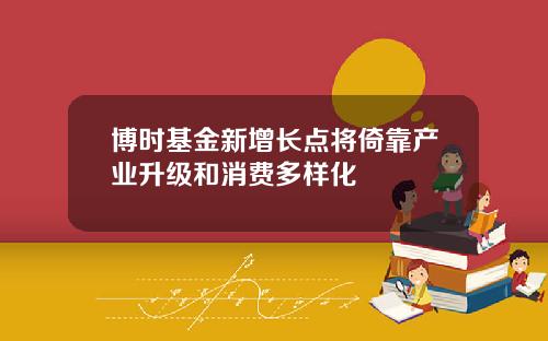 博时基金新增长点将倚靠产业升级和消费多样化