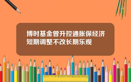 博时基金曾升控通胀保经济短期调整不改长期乐观