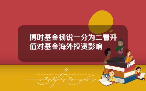 博时基金杨锐一分为二看升值对基金海外投资影响