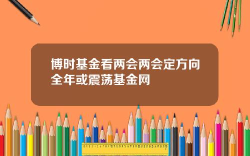 博时基金看两会两会定方向全年或震荡基金网
