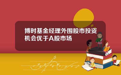 博时基金经理外围股市投资机会优于A股市场