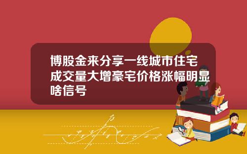 博股金来分享一线城市住宅成交量大增豪宅价格涨幅明显啥信号