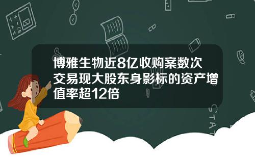 博雅生物近8亿收购案数次交易现大股东身影标的资产增值率超12倍