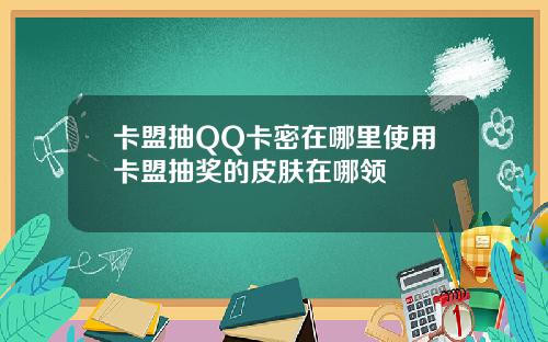 卡盟抽QQ卡密在哪里使用卡盟抽奖的皮肤在哪领