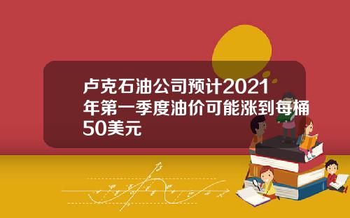 卢克石油公司预计2021年第一季度油价可能涨到每桶50美元