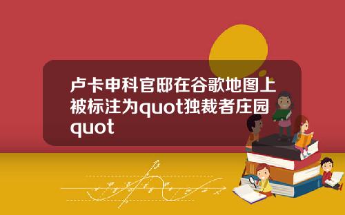 卢卡申科官邸在谷歌地图上被标注为quot独裁者庄园quot