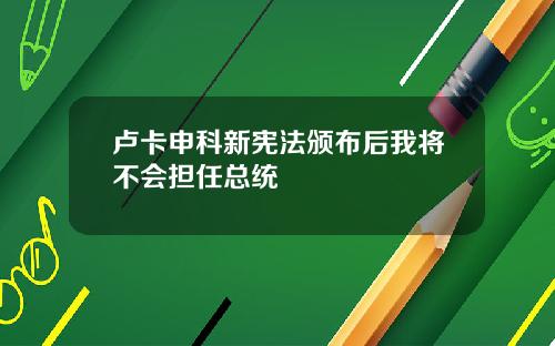 卢卡申科新宪法颁布后我将不会担任总统