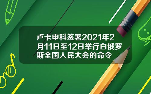 卢卡申科签署2021年2月11日至12日举行白俄罗斯全国人民大会的命令