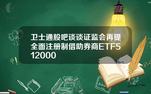 卫士通股吧谈谈证监会再提全面注册制借助券商ETF512000