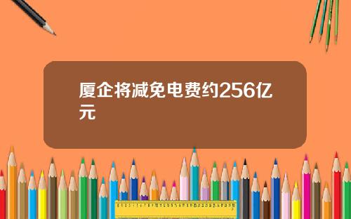 厦企将减免电费约256亿元