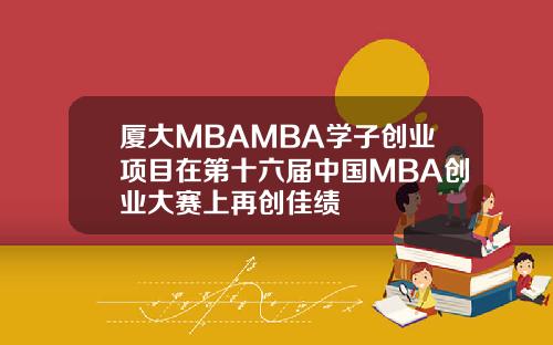 厦大MBAMBA学子创业项目在第十六届中国MBA创业大赛上再创佳绩