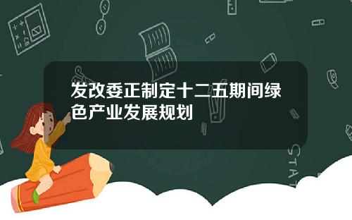 发改委正制定十二五期间绿色产业发展规划