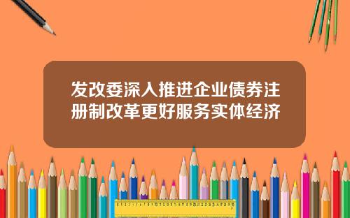 发改委深入推进企业债券注册制改革更好服务实体经济