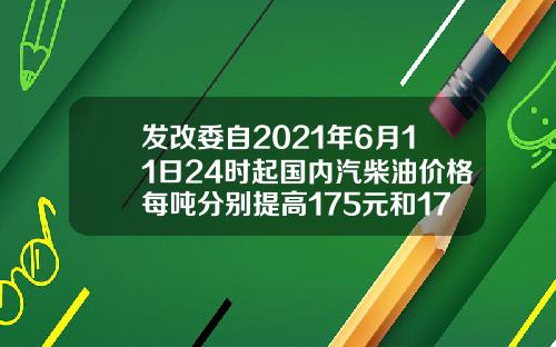 发改委自2021年6月11日24时起国内汽柴油价格每吨分别提高175元和170元