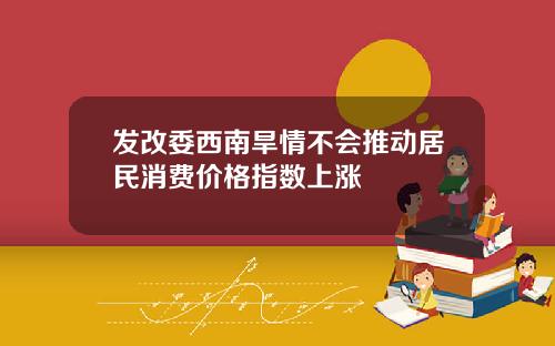 发改委西南旱情不会推动居民消费价格指数上涨