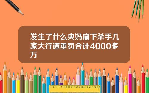 发生了什么央妈痛下杀手几家大行遭重罚合计4000多万