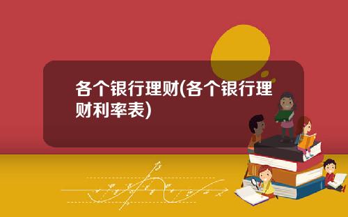 各个银行理财(各个银行理财利率表)