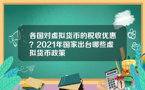 各国对虚拟货币的税收优惠？2021年国家出台哪些虚拟货币政策