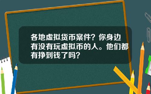 各地虚拟货币案件？你身边有没有玩虚拟币的人。他们都有挣到钱了吗？