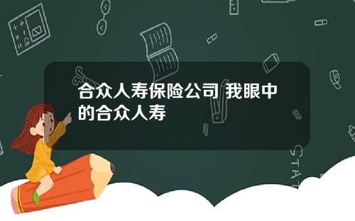 合众人寿保险公司 我眼中的合众人寿