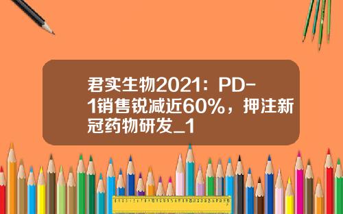 君实生物2021：PD-1销售锐减近60%，押注新冠药物研发_1