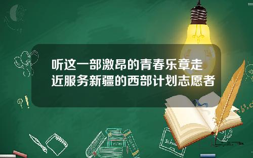 听这一部激昂的青春乐章走近服务新疆的西部计划志愿者