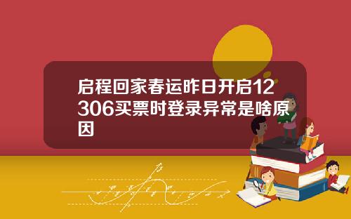 启程回家春运昨日开启12306买票时登录异常是啥原因