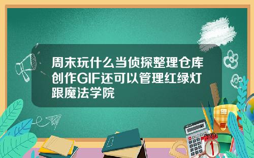 周末玩什么当侦探整理仓库创作GIF还可以管理红绿灯跟魔法学院