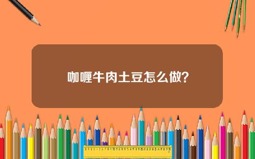 咖喱牛肉土豆怎么做？