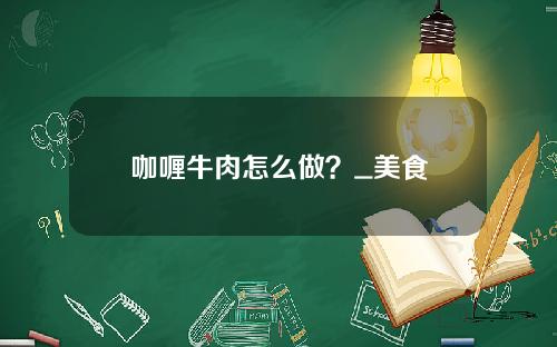 咖喱牛肉怎么做？_美食