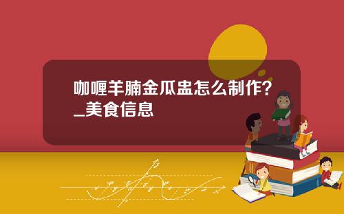 咖喱羊腩金瓜盅怎么制作？_美食信息