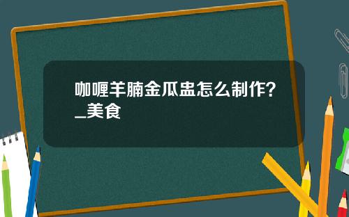 咖喱羊腩金瓜盅怎么制作？_美食