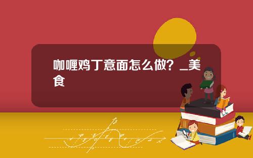 咖喱鸡丁意面怎么做？_美食