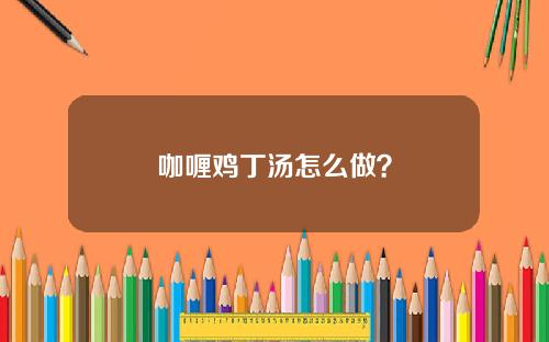 咖喱鸡丁汤怎么做？