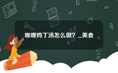 咖喱鸡丁汤怎么做？_美食